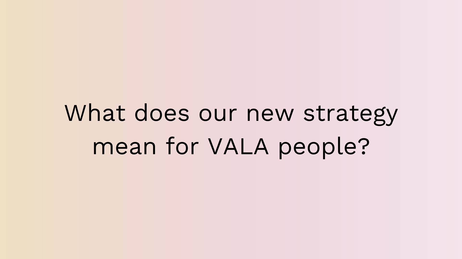 What does our new strategy mean for VALA people? VALA